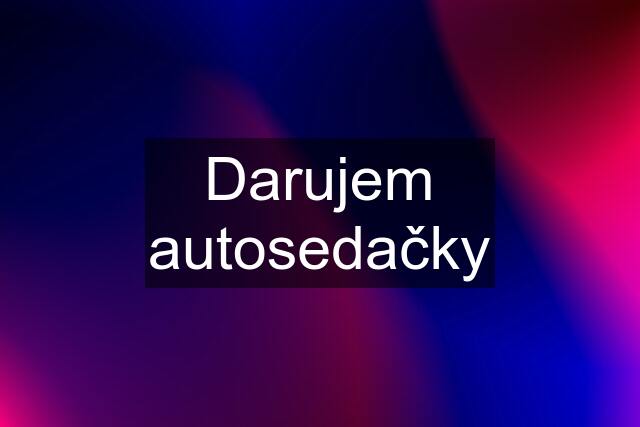 Darujem autosedačky