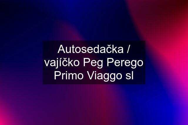 Autosedačka / vajíčko Peg Perego Primo Viaggo sl