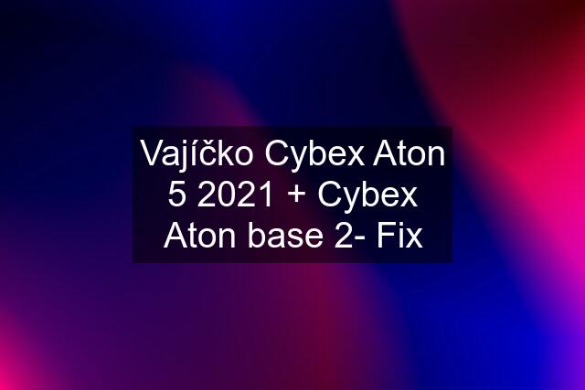 Vajíčko Cybex Aton 5 2021 + Cybex Aton base 2- Fix