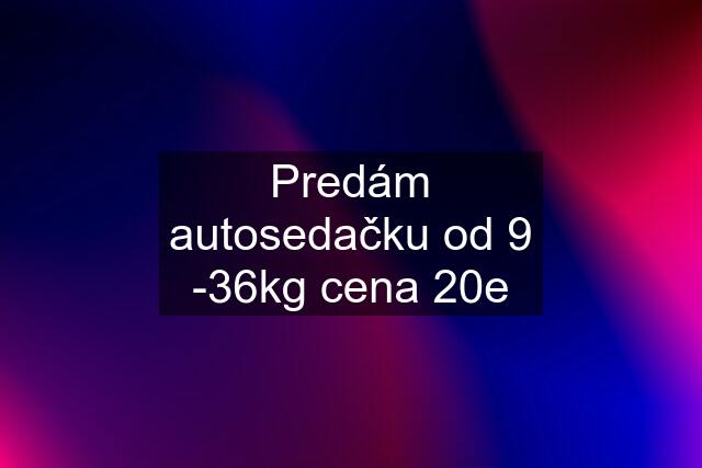 Predám autosedačku od 9 -36kg cena 20e