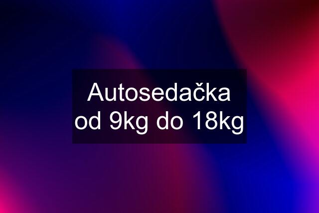 Autosedačka od 9kg do 18kg