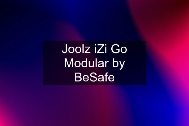 Joolz iZi Go Modular by BeSafe