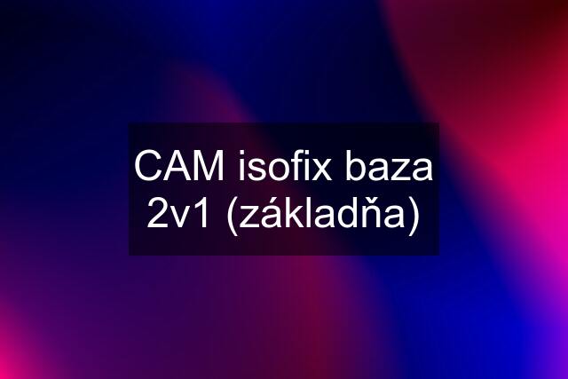 CAM isofix baza 2v1 (základňa)
