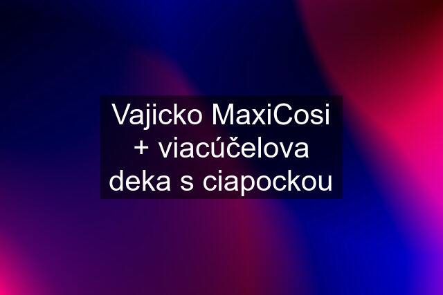Vajicko MaxiCosi + viacúčelova deka s ciapockou