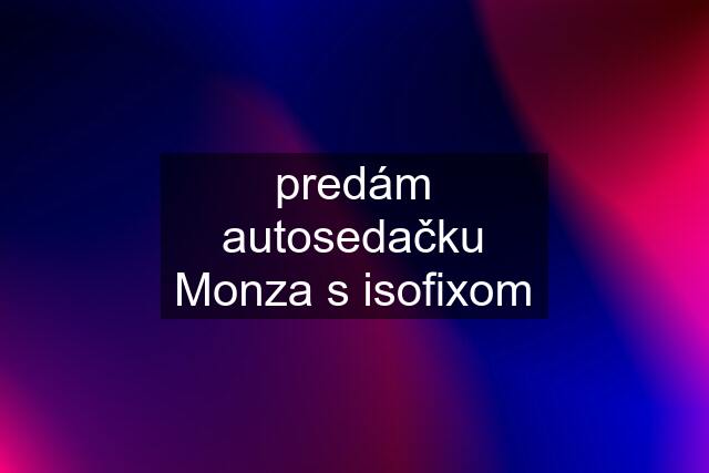 predám autosedačku Monza s isofixom