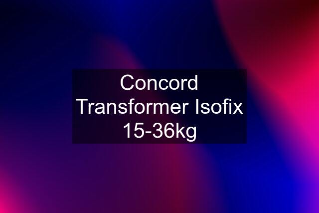 Concord Transformer Isofix 15-36kg