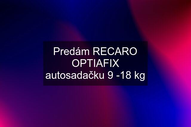 Predám RECARO OPTIAFIX autosadačku 9 -18 kg