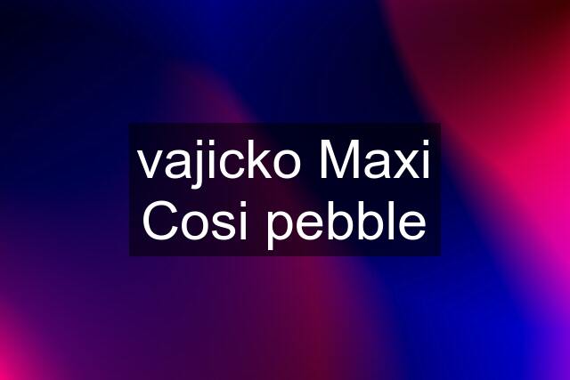 vajicko Maxi Cosi pebble