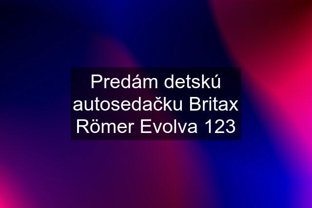 Predám detskú autosedačku Britax Römer Evolva 123