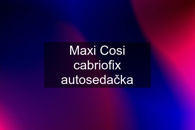 Maxi Cosi cabriofix autosedačka