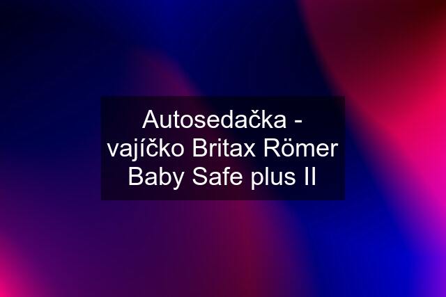 Autosedačka - vajíčko Britax Römer Baby Safe plus II