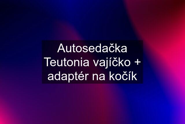 Autosedačka Teutonia vajíčko + adaptér na kočík