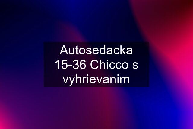 Autosedacka 15-36 Chicco s vyhrievanim