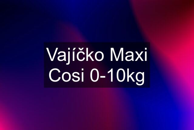 Vajíčko Maxi Cosi 0-10kg