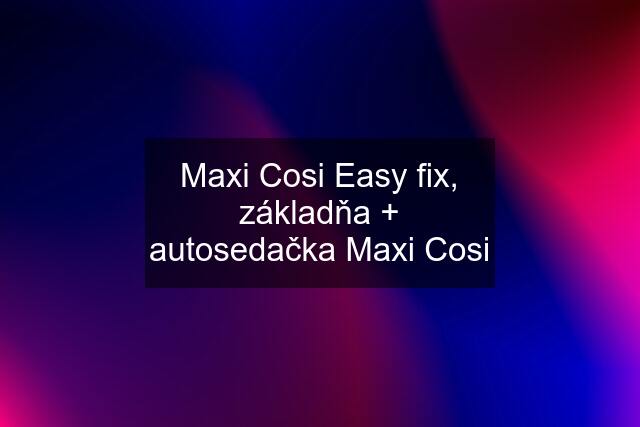 Maxi Cosi Easy fix, základňa + autosedačka Maxi Cosi