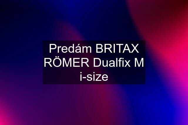 Predám BRITAX RÖMER Dualfix M i-size