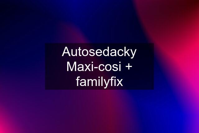Autosedacky Maxi-cosi + familyfix