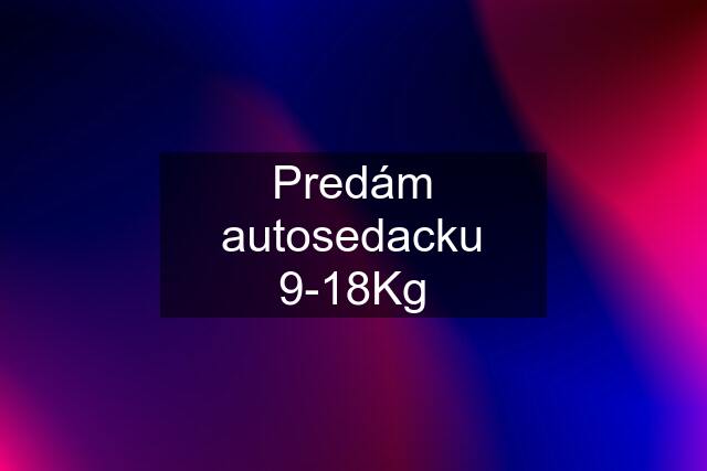 Predám autosedacku 9-18Kg