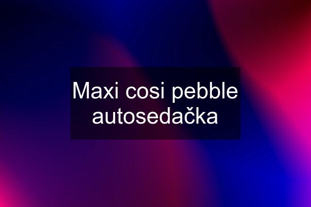 Maxi cosi pebble autosedačka