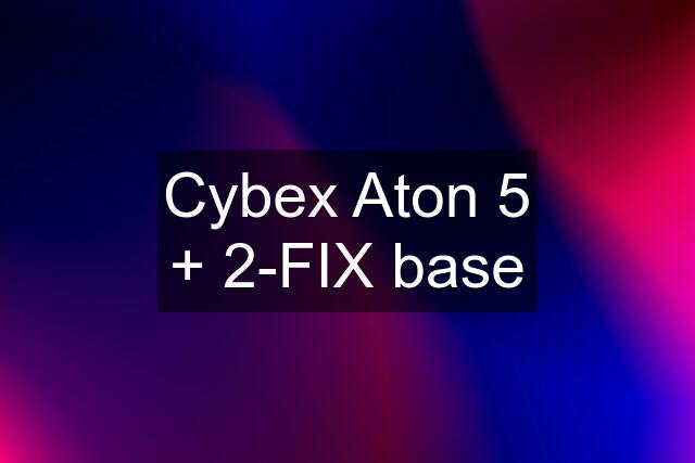 Cybex Aton 5 + 2-FIX base