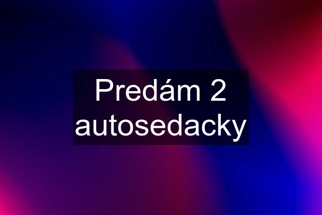 Predám 2 autosedacky