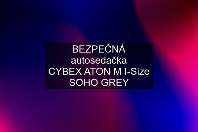 BEZPEČNÁ autosedačka CYBEX ATON M I-Size SOHO GREY