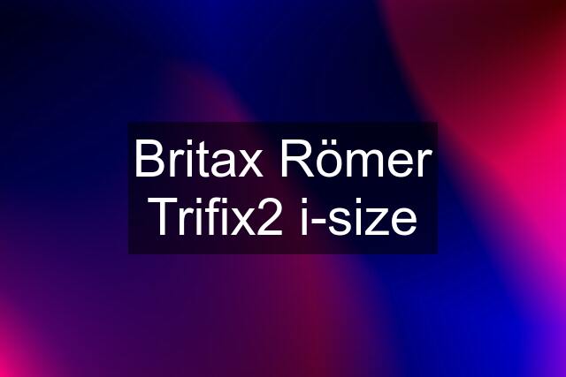 Britax Römer Trifix2 i-size