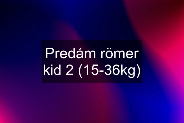 Predám römer kid 2 (15-36kg)