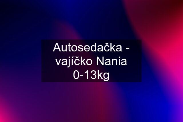 Autosedačka - vajíčko Nania 0-13kg