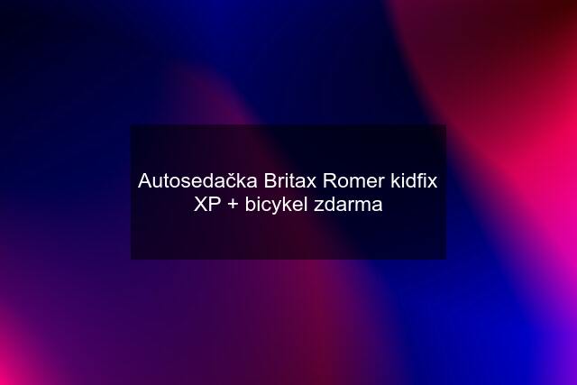 Autosedačka Britax Romer kidfix XP + bicykel zdarma