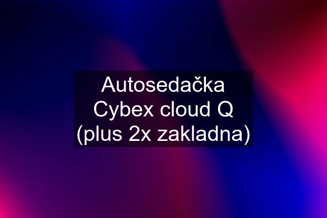 Autosedačka Cybex cloud Q (plus 2x zakladna)