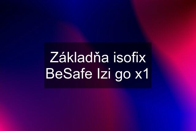 Základňa isofix BeSafe Izi go x1