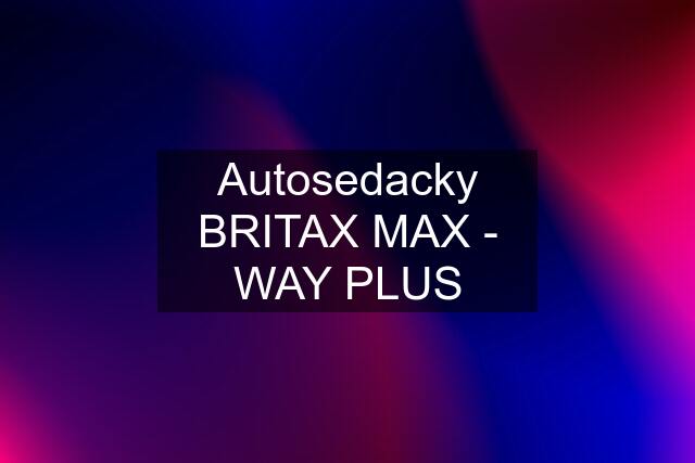 Autosedacky BRITAX MAX - WAY PLUS