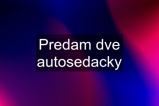 Predam dve autosedacky