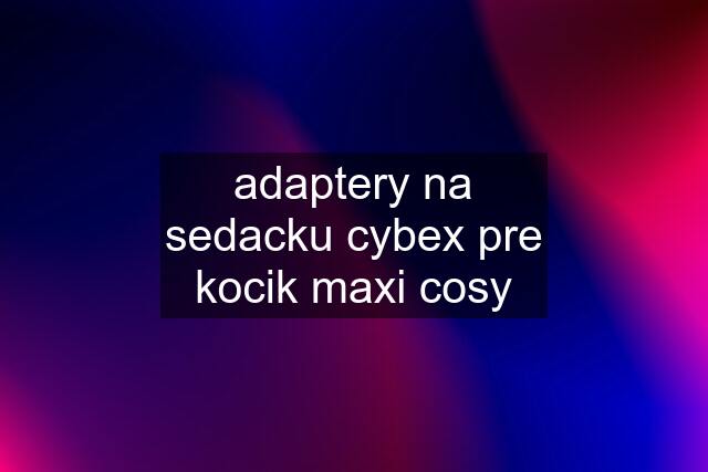 adaptery na sedacku cybex pre kocik maxi cosy