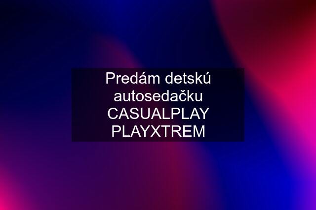 Predám detskú autosedačku CASUALPLAY PLAYXTREM