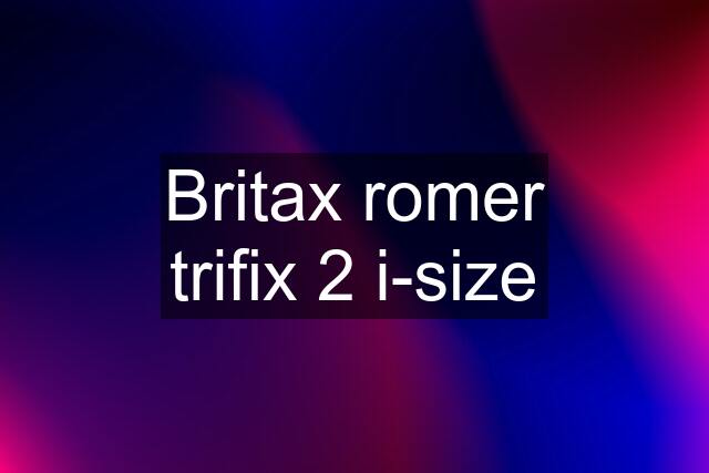 Britax romer trifix 2 i-size