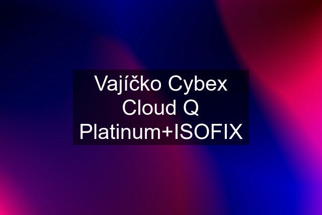 Vajíčko Cybex Cloud Q Platinum+ISOFIX