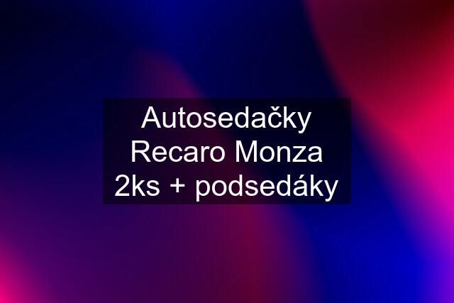 Autosedačky Recaro Monza 2ks + podsedáky