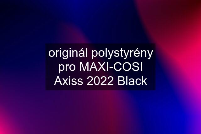 originál polystyrény pro MAXI-COSI Axiss 2022 Black