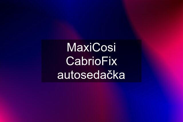 MaxiCosi CabrioFix autosedačka