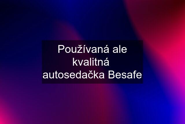 Používaná ale kvalitná  autosedačka Besafe