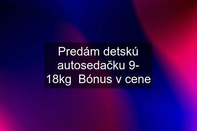 Predám detskú autosedačku 9- 18kg  Bónus v cene