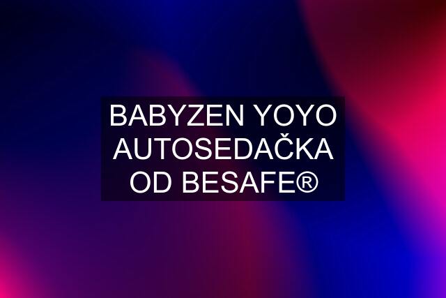 BABYZEN YOYO AUTOSEDAČKA OD BESAFE®