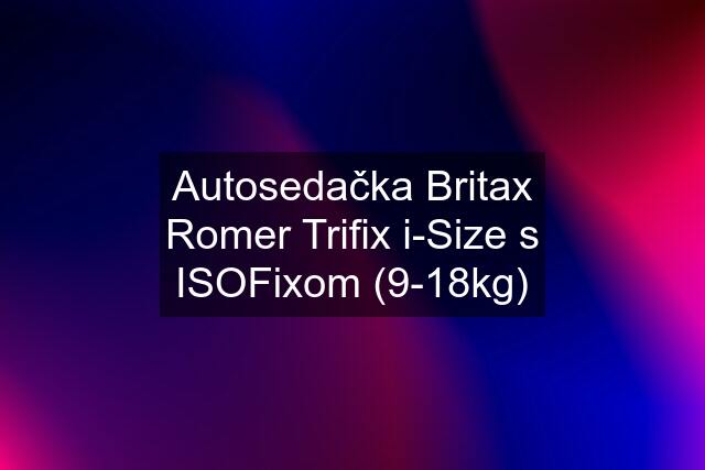 Autosedačka Britax Romer Trifix i-Size s ISOFixom (9-18kg)