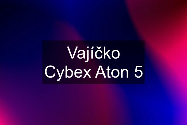 Vajíčko Cybex Aton 5