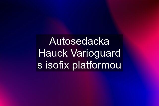 Autosedacka Hauck Varioguard s isofix platformou