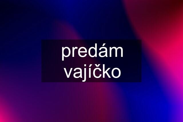 predám vajíčko