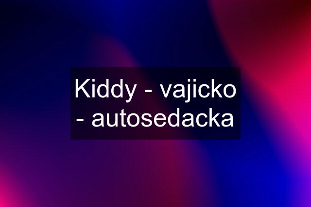 Kiddy - vajicko - autosedacka