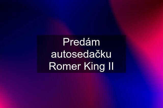Predám autosedačku Romer King II